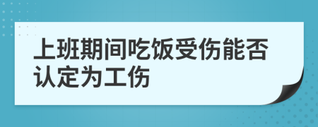 上班期间吃饭受伤能否认定为工伤