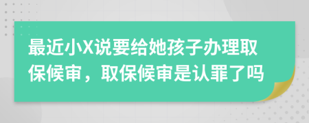 最近小X说要给她孩子办理取保候审，取保候审是认罪了吗