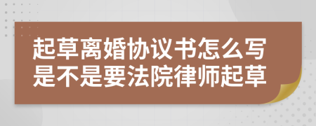 起草离婚协议书怎么写是不是要法院律师起草