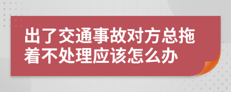 出了交通事故对方总拖着不处理应该怎么办