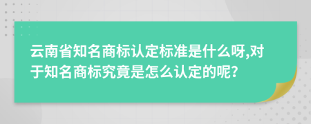 云南省知名商标认定标准是什么呀,对于知名商标究竟是怎么认定的呢？