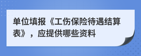 单位填报《工伤保险待遇结算表》，应提供哪些资料