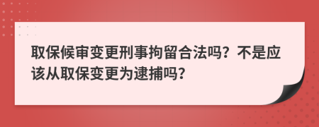 取保候审变更刑事拘留合法吗？不是应该从取保变更为逮捕吗？