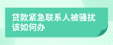 贷款紧急联系人被骚扰该如何办