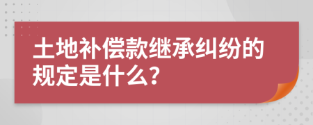 土地补偿款继承纠纷的规定是什么？