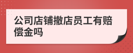 公司店铺撤店员工有赔偿金吗