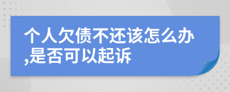 个人欠债不还该怎么办,是否可以起诉