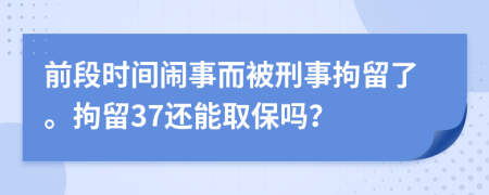前段时间闹事而被刑事拘留了。拘留37还能取保吗？