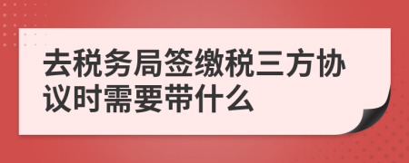 去税务局签缴税三方协议时需要带什么