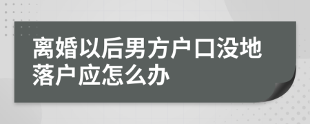 离婚以后男方户口没地落户应怎么办