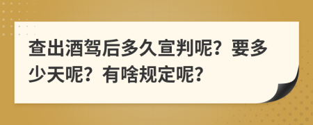 查出酒驾后多久宣判呢？要多少天呢？有啥规定呢？