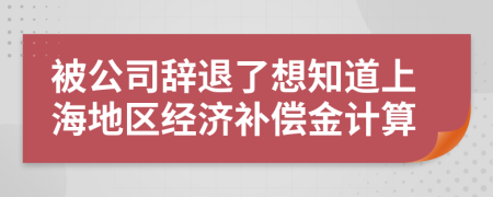 被公司辞退了想知道上海地区经济补偿金计算