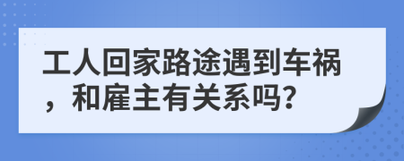 工人回家路途遇到车祸，和雇主有关系吗？