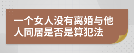 一个女人没有离婚与他人同居是否是算犯法