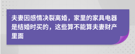 夫妻因感情决裂离婚，家里的家具电器是结婚时买的，这些算不能算夫妻财产里面