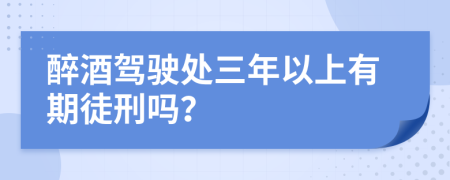 醉酒驾驶处三年以上有期徒刑吗？