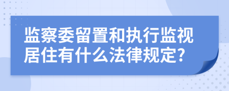 监察委留置和执行监视居住有什么法律规定?