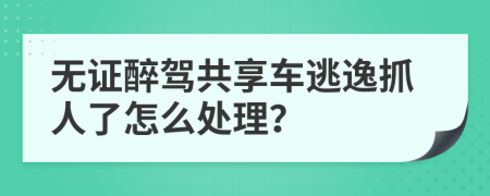 无证醉驾共享车逃逸抓人了怎么处理？