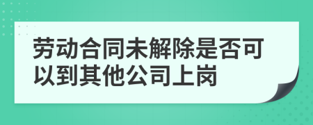 劳动合同未解除是否可以到其他公司上岗