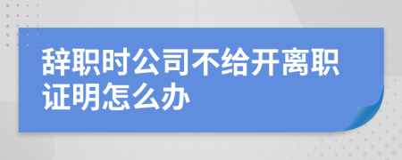 辞职时公司不给开离职证明怎么办