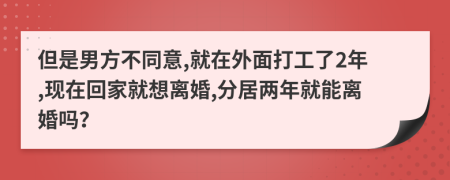 但是男方不同意,就在外面打工了2年,现在回家就想离婚,分居两年就能离婚吗？