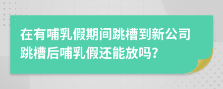 在有哺乳假期间跳槽到新公司跳槽后哺乳假还能放吗？