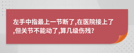 左手中指最上一节断了,在医院接上了,但关节不能动了,算几级伤残？