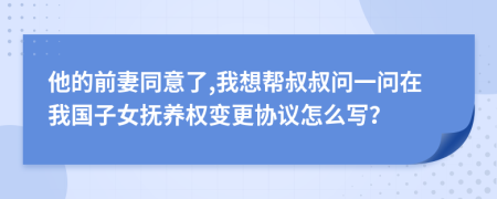 他的前妻同意了,我想帮叔叔问一问在我国子女抚养权变更协议怎么写？