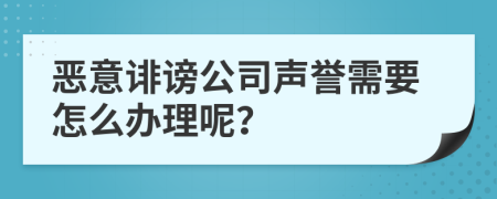 恶意诽谤公司声誉需要怎么办理呢？