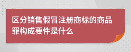 区分销售假冒注册商标的商品罪构成要件是什么