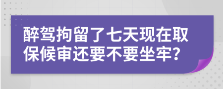 醉驾拘留了七天现在取保候审还要不要坐牢？