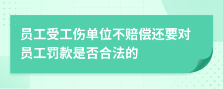 员工受工伤单位不赔偿还要对员工罚款是否合法的