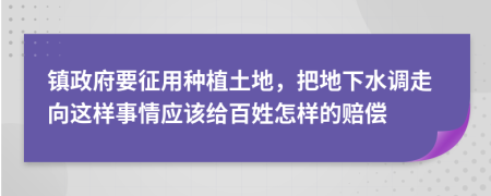 镇政府要征用种植土地，把地下水调走向这样事情应该给百姓怎样的赔偿