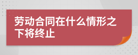 劳动合同在什么情形之下将终止