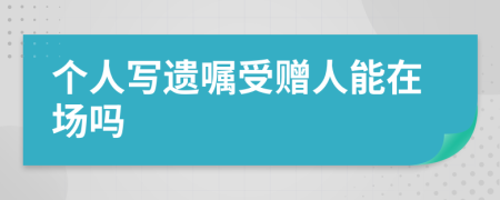 个人写遗嘱受赠人能在场吗