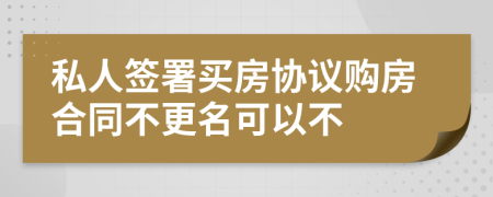 私人签署买房协议购房合同不更名可以不