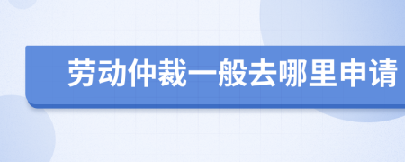 劳动仲裁一般去哪里申请