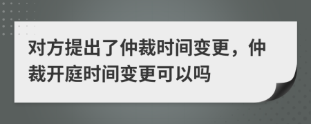 对方提出了仲裁时间变更，仲裁开庭时间变更可以吗