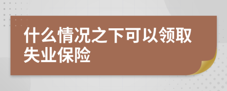 什么情况之下可以领取失业保险