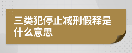 三类犯停止减刑假释是什么意思