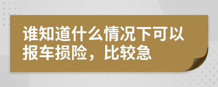 谁知道什么情况下可以报车损险，比较急