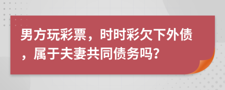 男方玩彩票，时时彩欠下外债，属于夫妻共同债务吗？