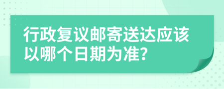 行政复议邮寄送达应该以哪个日期为准？