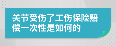 关节受伤了工伤保险赔偿一次性是如何的