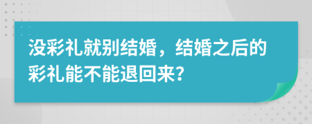 没彩礼就别结婚，结婚之后的彩礼能不能退回来？