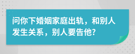 问你下婚姻家庭出轨，和别人发生关系，别人要告他?