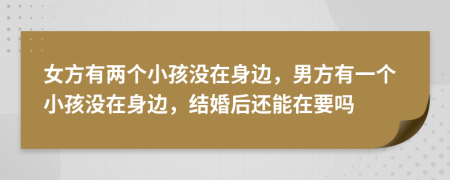 女方有两个小孩没在身边，男方有一个小孩没在身边，结婚后还能在要吗