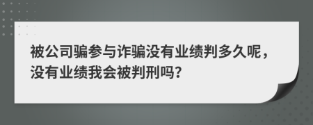 被公司骗参与诈骗没有业绩判多久呢，没有业绩我会被判刑吗？