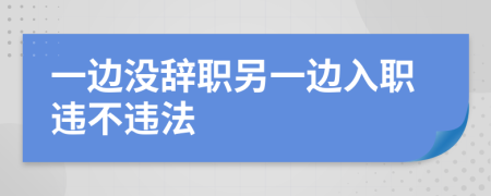 一边没辞职另一边入职违不违法