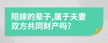 陪嫁的辈子,属于夫妻双方共同财产吗?